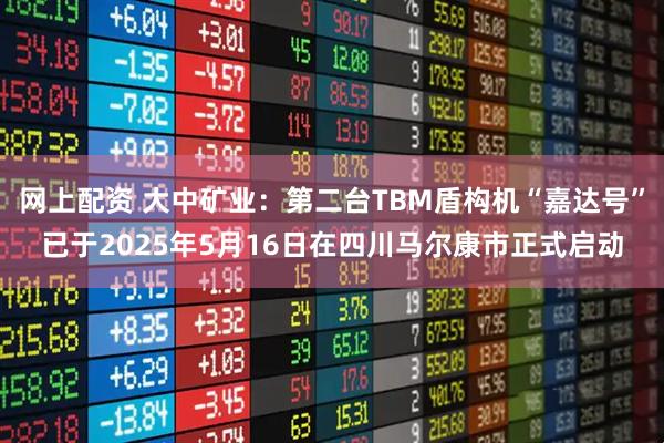 网上配资 大中矿业：第二台TBM盾构机“嘉达号”已于2025年5月16日在四川马尔康市正式启动