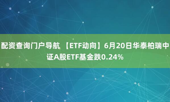 配资查询门户导航 【ETF动向】6月20日华泰柏瑞中证A股ETF基金跌0.24%