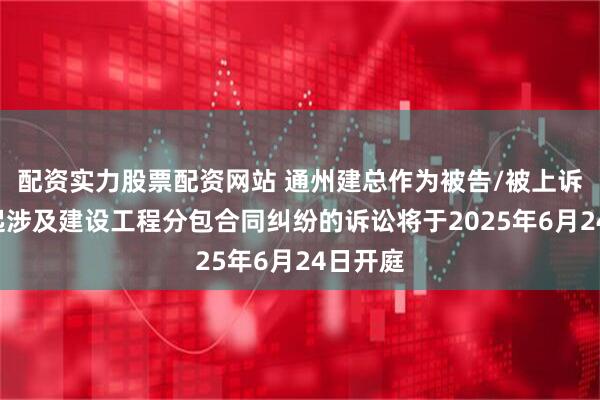 配资实力股票配资网站 通州建总作为被告/被上诉人的2起涉及建设工程分包合同纠纷的诉讼将于2025年6月24日开庭