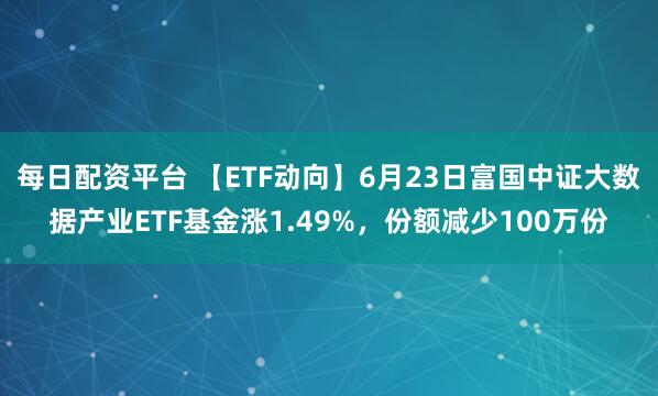每日配资平台 【ETF动向】6月23日富国中证大数据产业ETF基金涨1.49%，份额减少100万份