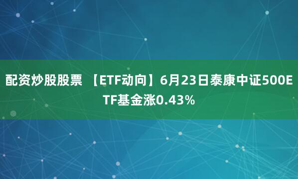 配资炒股股票 【ETF动向】6月23日泰康中证500ETF基金涨0.43%