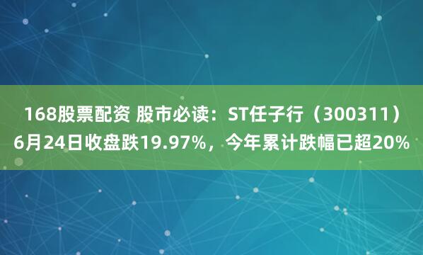168股票配资 股市必读：ST任子行（300311）6月24日收盘跌19.97%，今年累计跌幅已超20%