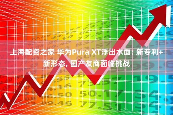 上海配资之家 华为Pura XT浮出水面: 新专利+新形态, 国产友商面临挑战
