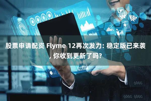股票申请配资 Flyme 12再次发力: 稳定版已来袭, 你收到更新了吗?