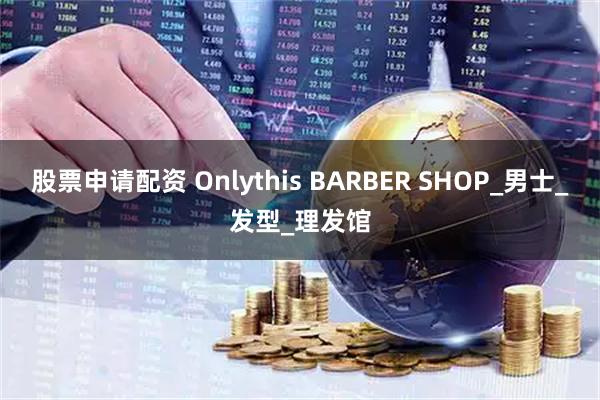 股票申请配资 Onlythis BARBER SHOP_男士_发型_理发馆
