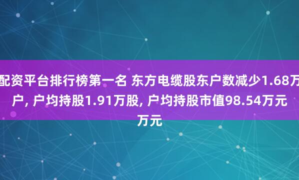 配资平台排行榜第一名 东方电缆股东户数减少1.68万户, 户均持股1.91万股, 户均持股市值98.54万元