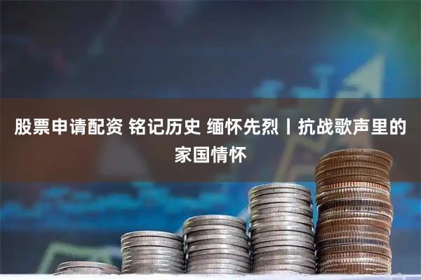 股票申请配资 铭记历史 缅怀先烈丨抗战歌声里的家国情怀