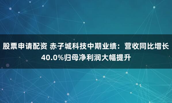股票申请配资 赤子城科技中期业绩：营收同比增长40.0%归母净利润大幅提升