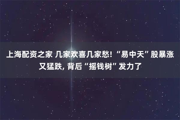 上海配资之家 几家欢喜几家愁! “易中天”股暴涨又猛跌, 背后“摇钱树”发力了