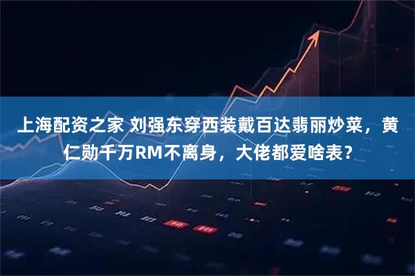 上海配资之家 刘强东穿西装戴百达翡丽炒菜，黄仁勋千万RM不离身，大佬都爱啥表？