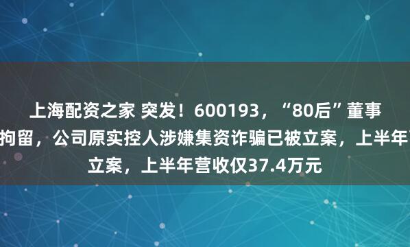 上海配资之家 突发！600193，“80后”董事长被杭州公安局拘留，公司原实控人涉嫌集资诈骗已被立案，上半年营收仅37.4万元