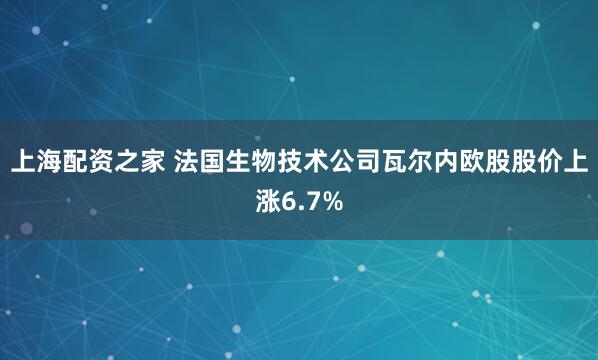 上海配资之家 法国生物技术公司瓦尔内欧股股价上涨6.7%