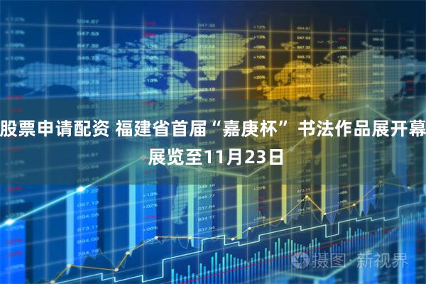 股票申请配资 福建省首届“嘉庚杯” 书法作品展开幕 展览至11月23日