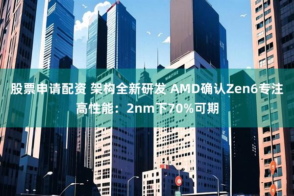 股票申请配资 架构全新研发 AMD确认Zen6专注高性能：2nm下70%可期