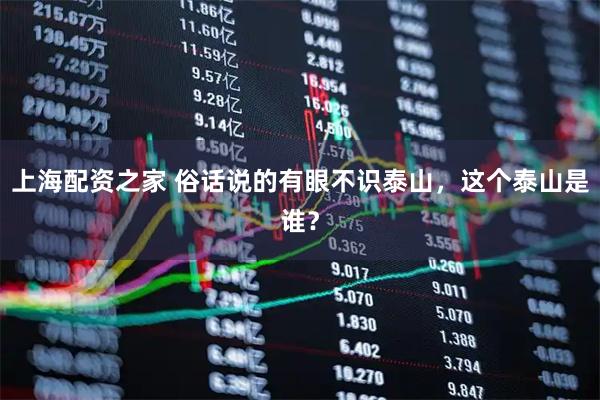 上海配资之家 俗话说的有眼不识泰山，这个泰山是谁？