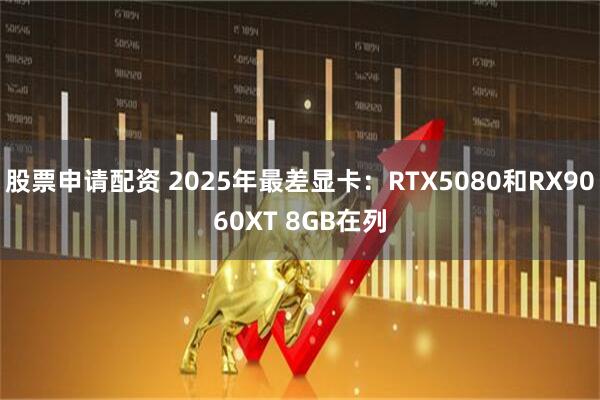 股票申请配资 2025年最差显卡：RTX5080和RX9060XT 8GB在列