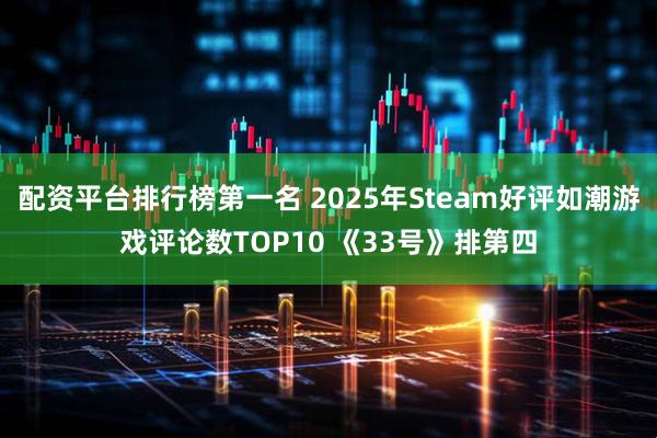 配资平台排行榜第一名 2025年Steam好评如潮游戏评论数TOP10 《33号》排第四