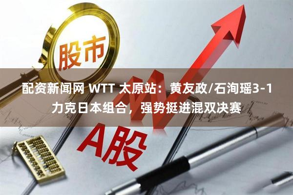 配资新闻网 WTT 太原站：黄友政/石洵瑶3-1力克日本组合，强势挺进混双决赛